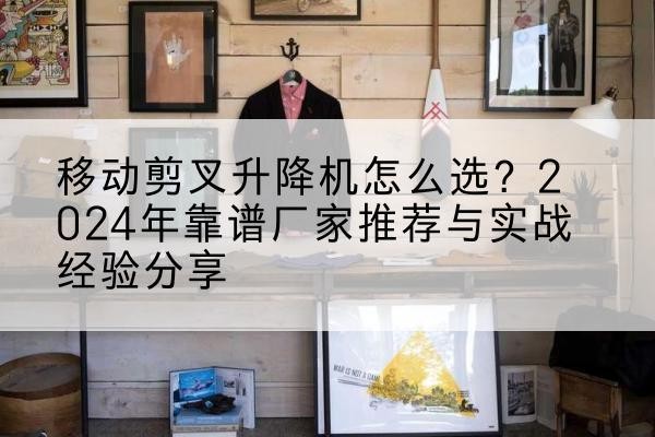 东安升降平台厂家推荐-移动剪叉升降机怎么选?2024年靠谱厂家推荐与实战经验分享