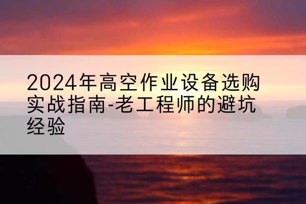 东安高空作业升降机厂家推荐-2024年高空作业设备选购实战指南-老工程师的避坑经验