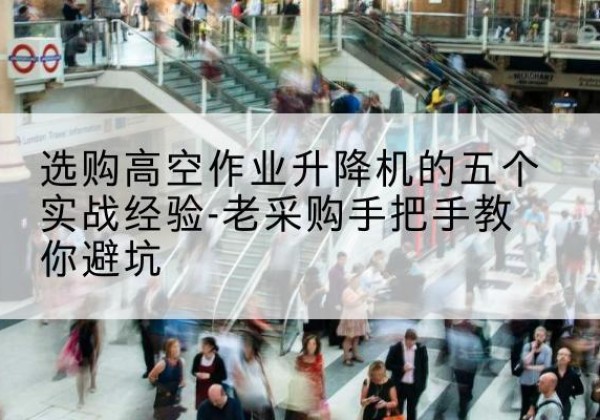 东安高空作业升降机厂家-选购高空作业升降机的五个实战经验-老采购手把手教你避坑