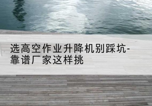 东安剪叉式升降机厂家-选高空作业升降机别踩坑-靠谱厂家这样挑