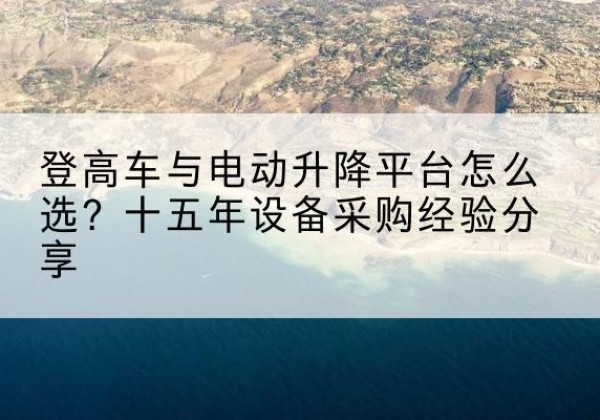 东安登高车厂家厂家-登高车与电动升降平台怎么选？十五年设备采购经验分享