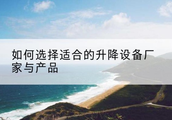 东安电动升降平台厂家-如何选择适合的升降设备厂家与产品