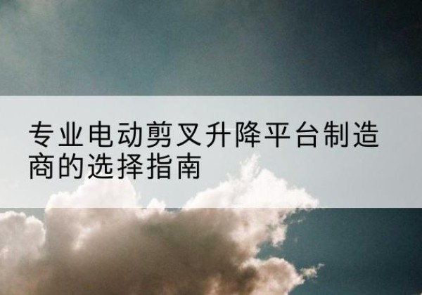 东安电动剪叉升降平台厂家-专业电动剪叉升降平台制造商的选择指南