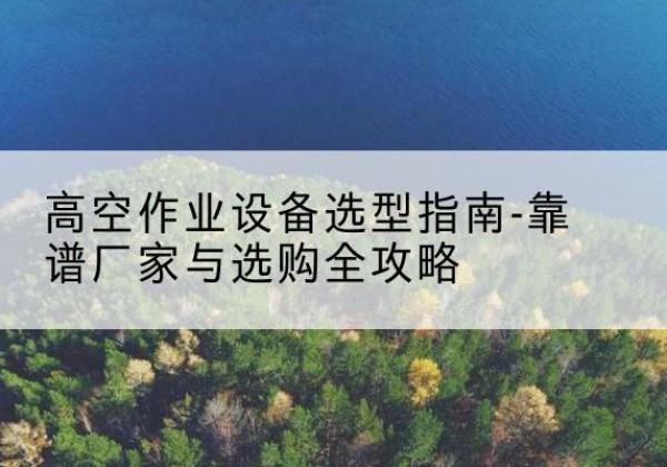 东安升降车厂家-高空作业设备选型指南-靠谱厂家与选购全攻略