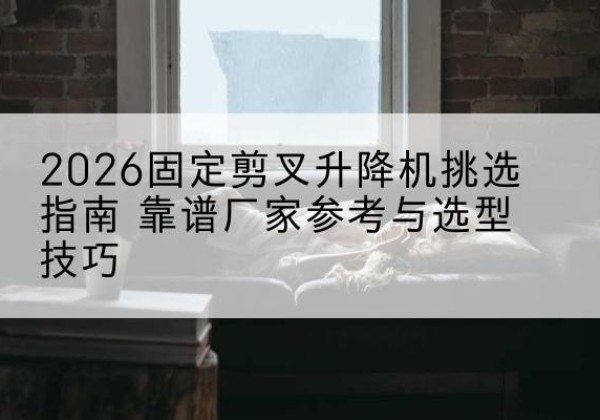 东安固定剪叉升降机厂家推荐-2026固定剪叉升降机挑选指南 靠谱厂家参考与选型技巧